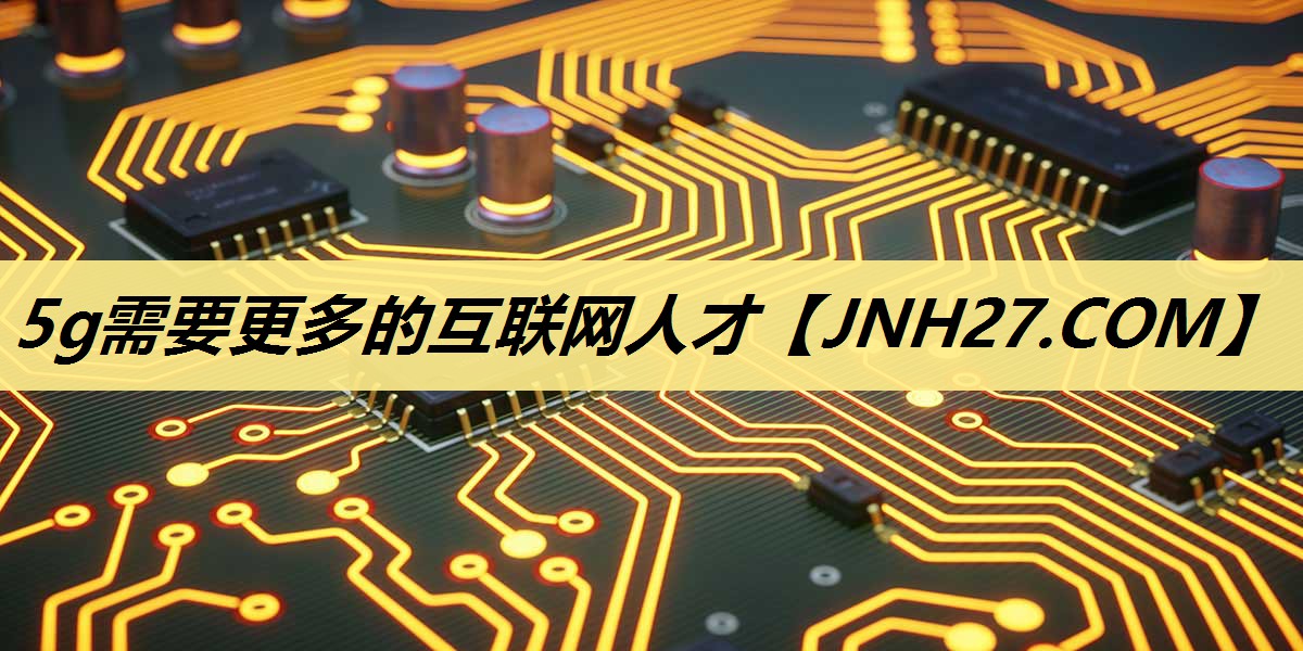 5g需要更多的互联网人才 5g需要更多的互联网人才