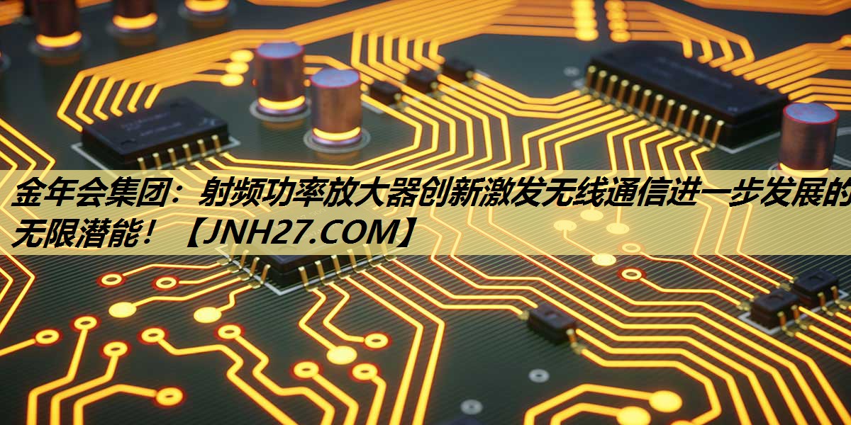 射频功率放大器创新激发无线通信进一步发展的无限潜能! 射频功率放大器创新激发无线通信进一步发展的无限潜能!