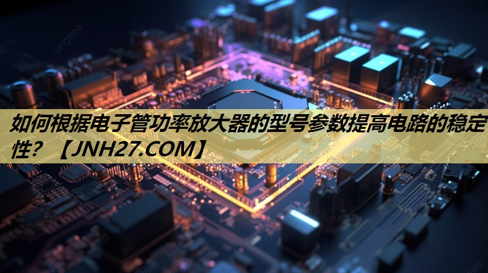 如何根据电子管功率放大器的型号参数提高电路的稳定性? 如何根据电子管功率放大器的型号参数提高电路的稳定性?