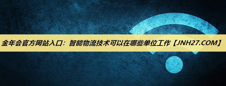 智能物流技术可以在哪些单位工作 智能物流技术可以在哪些单位工作