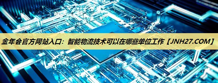 智能物流技术可以在哪些单位工作 智能物流技术可以在哪些单位工作
