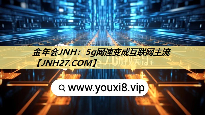 5g网速变成互联网主流 5g网速变成互联网主流