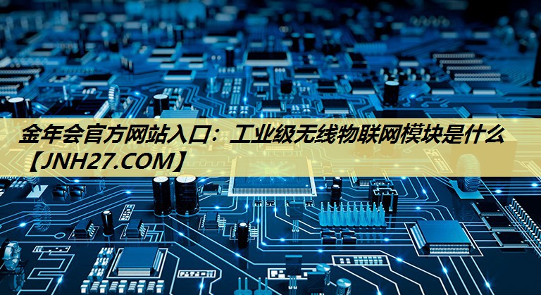 工业级无线物联网模块是什么 工业级无线物联网模块是什么