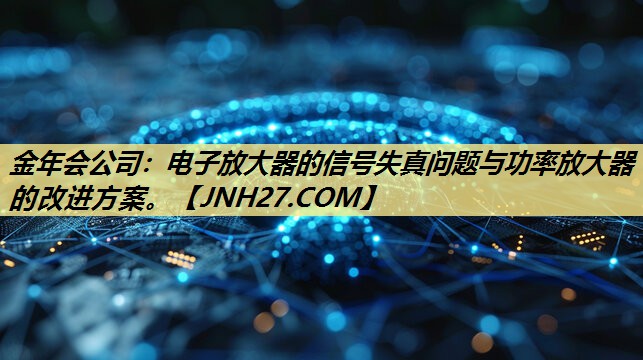 电子放大器的信号失真问题与功率放大器的改进方案。 电子放大器的信号失真问题与功率放大器的改进方案。