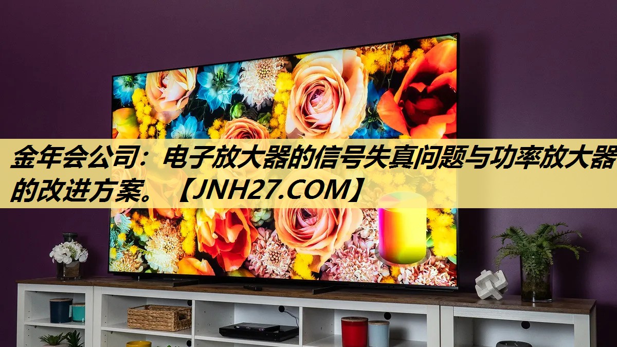 电子放大器的信号失真问题与功率放大器的改进方案。 电子放大器的信号失真问题与功率放大器的改进方案。