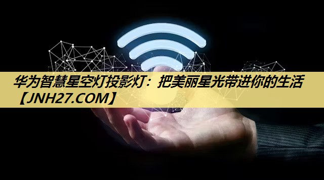 华为智慧星空灯投影灯:把美丽星光带进你的生活 华为智慧星空灯投影灯:把美丽星光带进你的生活