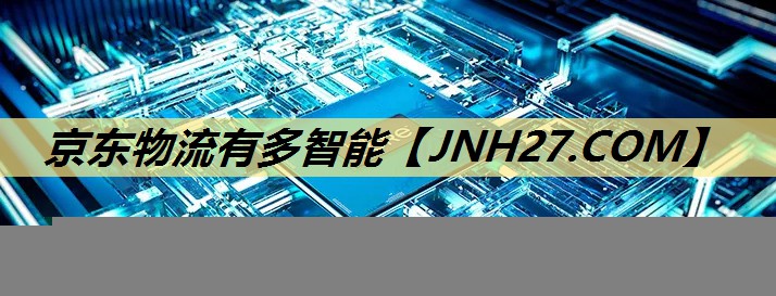 京东物流有多智能 京东物流有多智能