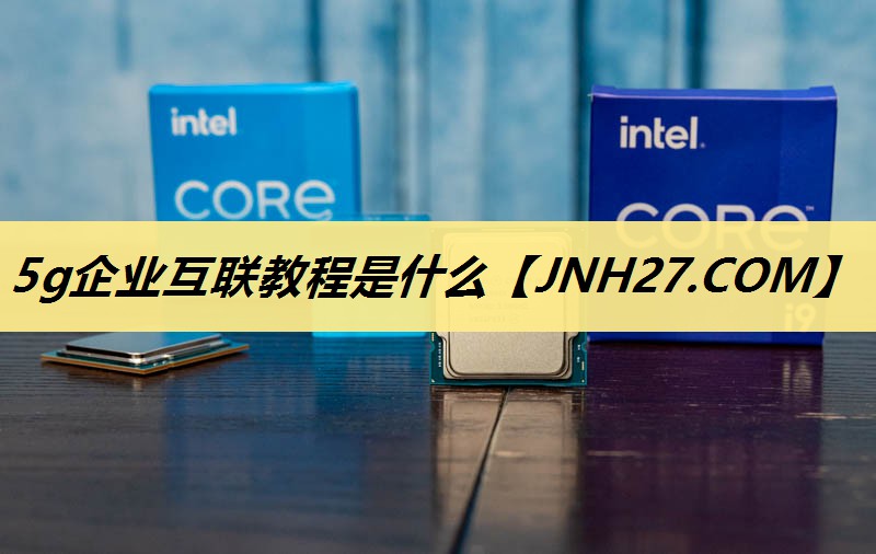 5g企业互联教程是什么 5g企业互联教程是什么