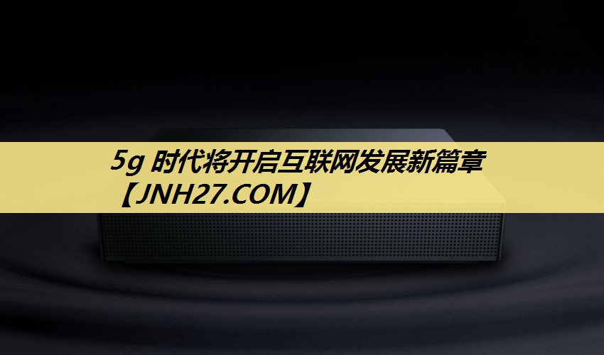 5g 时代将开启互联网发展新篇章 5g 时代将开启互联网发展新篇章