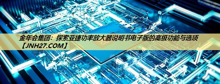 探索亚捷功率放大器说明书电子版的高级功能与选项 探索亚捷功率放大器说明书电子版的高级功能与选项