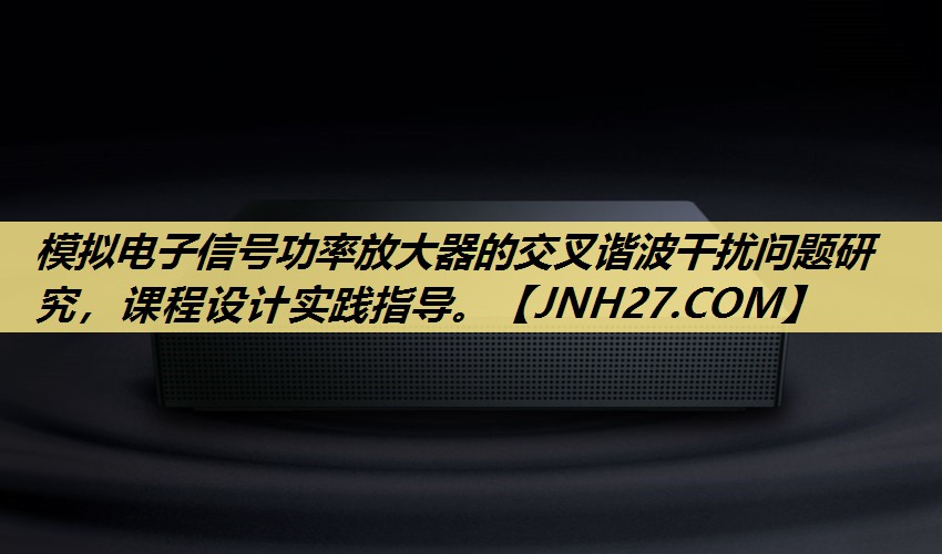 模拟电子信号功率放大器的交叉谐波干扰问题研究,课程设计实践指导。 模拟电子信号功率放大器的交叉谐波干扰问题研究,课程设计实践指导。