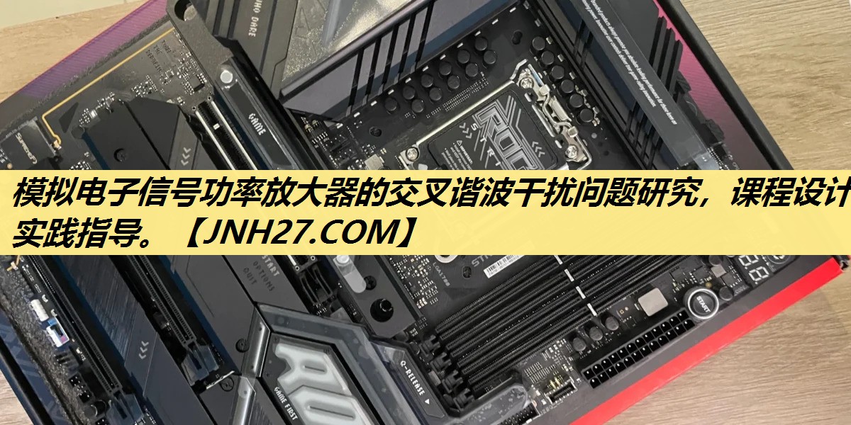模拟电子信号功率放大器的交叉谐波干扰问题研究,课程设计实践指导。 模拟电子信号功率放大器的交叉谐波干扰问题研究,课程设计实践指导。