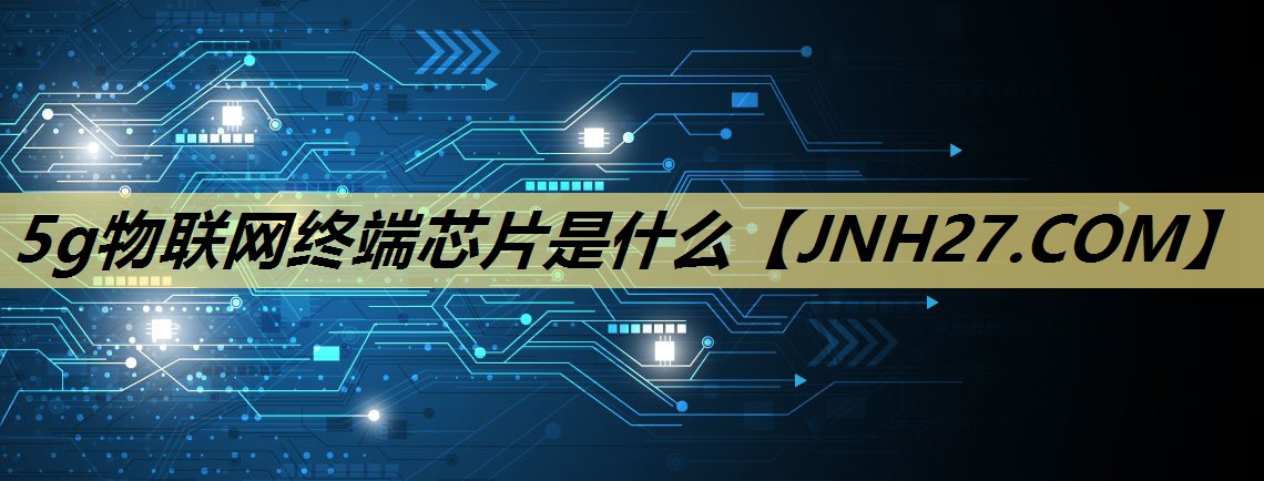 5g物联网终端芯片是什么 5g物联网终端芯片是什么