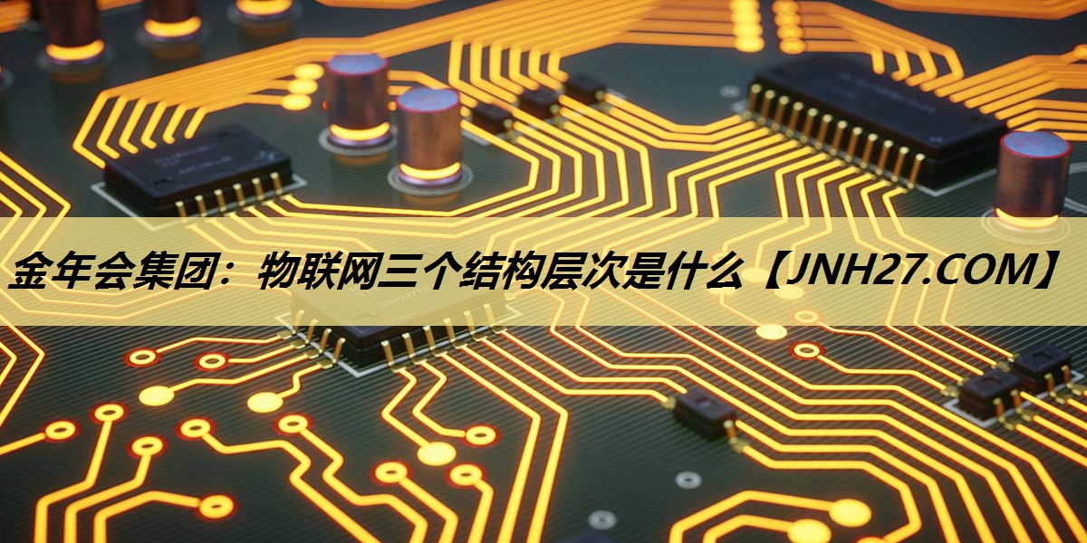 物联网三个结构层次是什么 物联网三个结构层次是什么