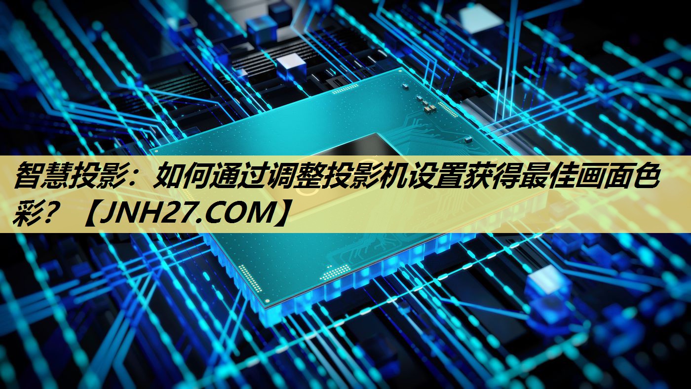 智慧投影:如何通过调整投影机设置获得最佳画面色彩? 智慧投影:如何通过调整投影机设置获得最佳画面色彩?