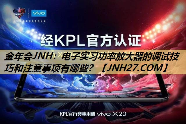 金年会JNH：电子实习功率放大器的调试技巧和注意事项有哪些？