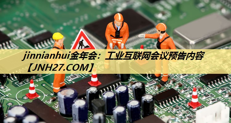 jinnianhui金年会：工业互联网会议预告内容