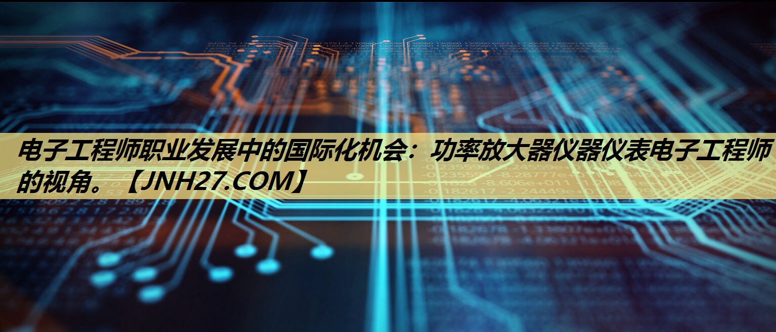 电子工程师职业发展中的国际化机会：功率放大器仪器仪表电子工程师的视角。