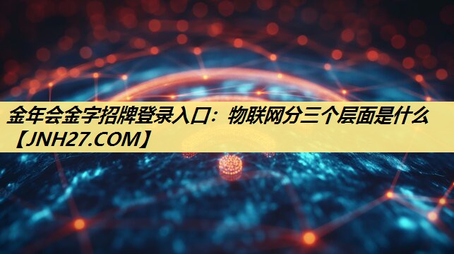 金年会金字招牌登录入口：物联网分三个层面是什么