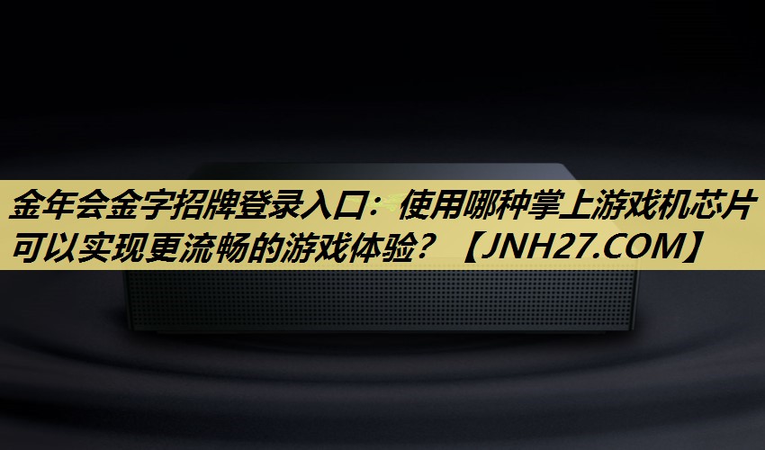 金年会金字招牌登录入口：使用哪种掌上游戏机芯片可以实现更流畅的游戏体验？
