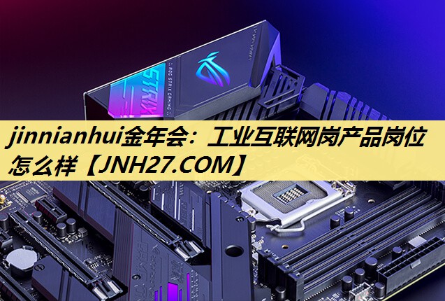 jinnianhui金年会：工业互联网岗产品岗位怎么样