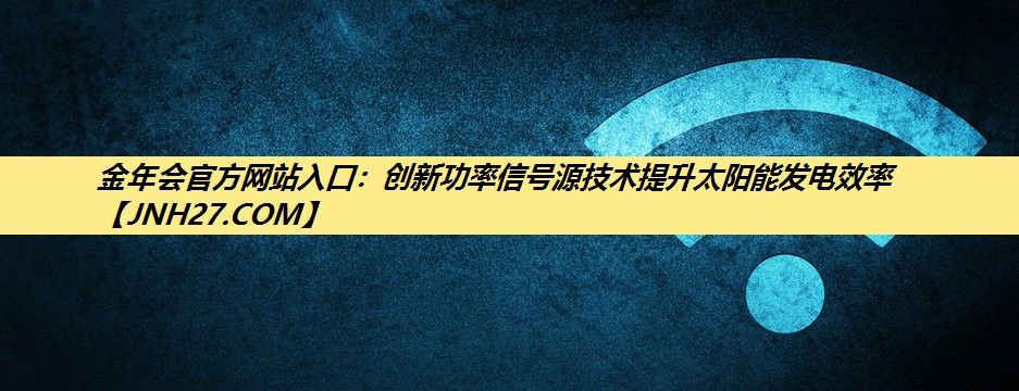 创新功率信号源技术提升太阳能发电效率 创新功率信号源技术提升太阳能发电效率