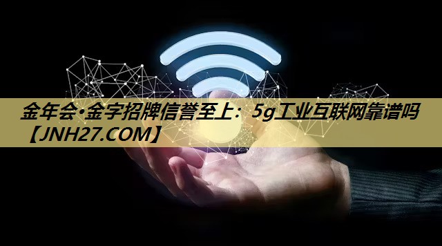 5g工业互联网靠谱吗 5g工业互联网靠谱吗