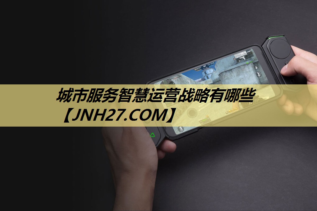 城市服务智慧运营战略有哪些 城市服务智慧运营战略有哪些