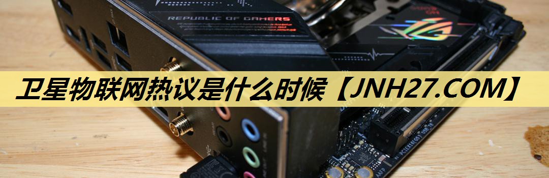 卫星物联网热议是什么时候 卫星物联网热议是什么时候