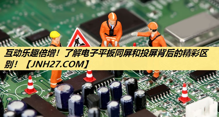 互动乐趣倍增!了解电子平板同屏和投屏背后的精彩区别! 互动乐趣倍增!了解电子平板同屏和投屏背后的精彩区别!