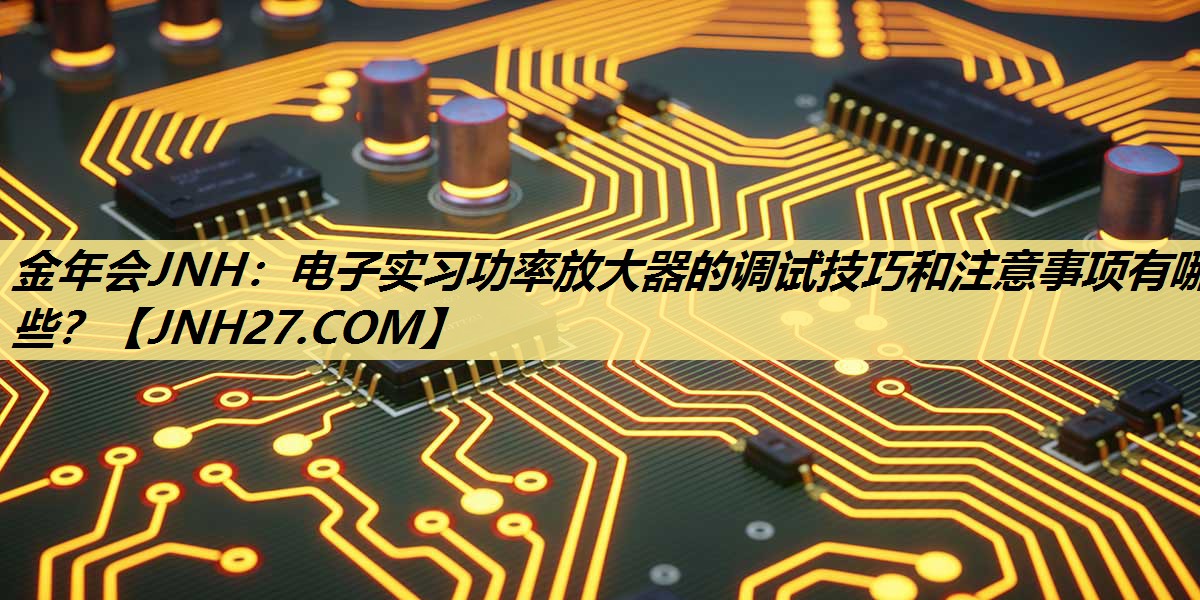 电子实习功率放大器的调试技巧和注意事项有哪些? 电子实习功率放大器的调试技巧和注意事项有哪些?