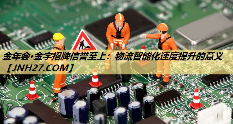 物流智能化速度提升的意义 物流智能化速度提升的意义