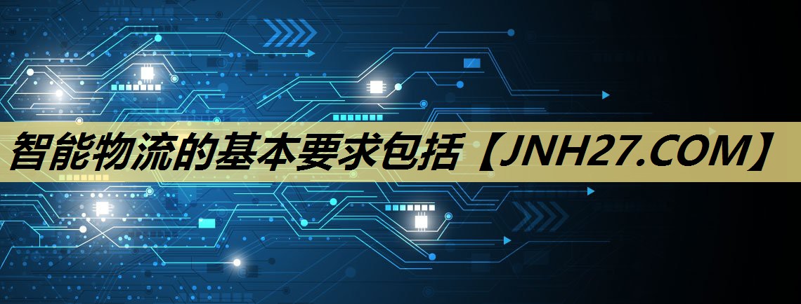 智能物流的基本要求包括 智能物流的基本要求包括