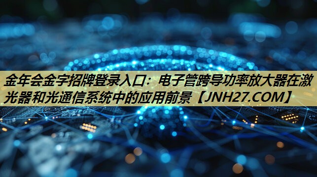电子管跨导功率放大器在激光器和光通信系统中的应用前景 电子管跨导功率放大器在激光器和光通信系统中的应用前景