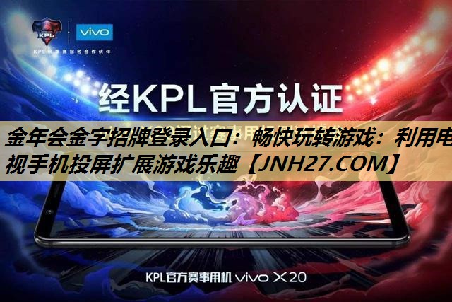 畅快玩转游戏:利用电视手机投屏扩展游戏乐趣 畅快玩转游戏:利用电视手机投屏扩展游戏乐趣