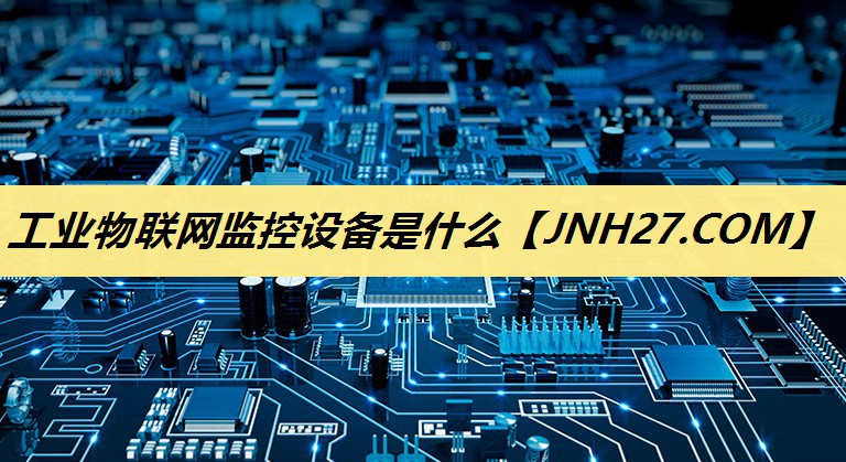 工业物联网监控设备是什么 工业物联网监控设备是什么