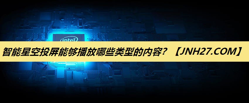 智能星空投屏能够播放哪些类型的内容? 智能星空投屏能够播放哪些类型的内容?