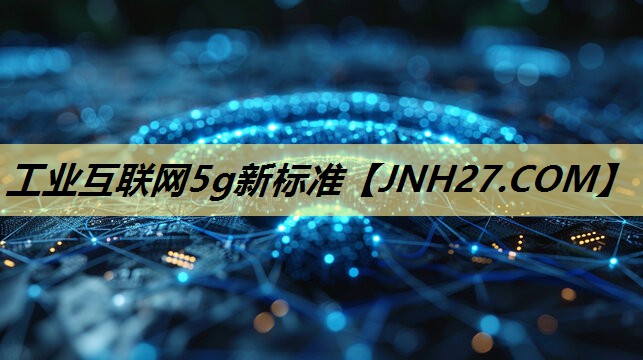 工业互联网5g新标准 工业互联网5g新标准