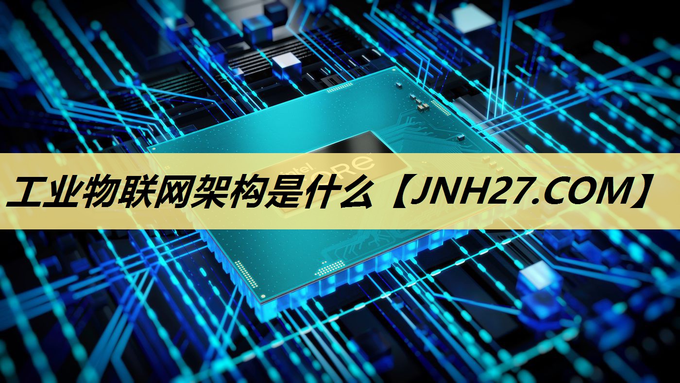 工业物联网架构是什么 工业物联网架构是什么