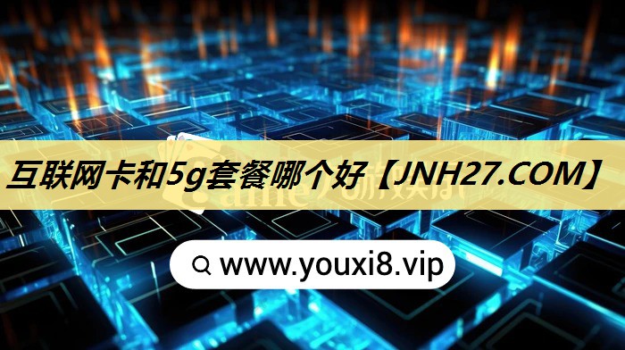 互联网卡和5g套餐哪个好 互联网卡和5g套餐哪个好