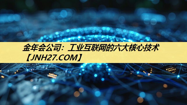 工业互联网的六大核心技术 工业互联网的六大核心技术