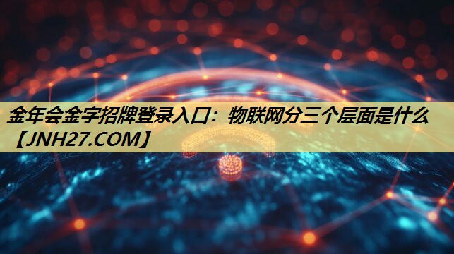 物联网分三个层面是什么 物联网分三个层面是什么
